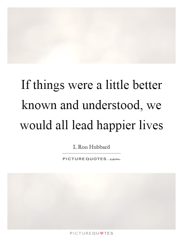 If things were a little better known and understood, we would all lead happier lives Picture Quote #1