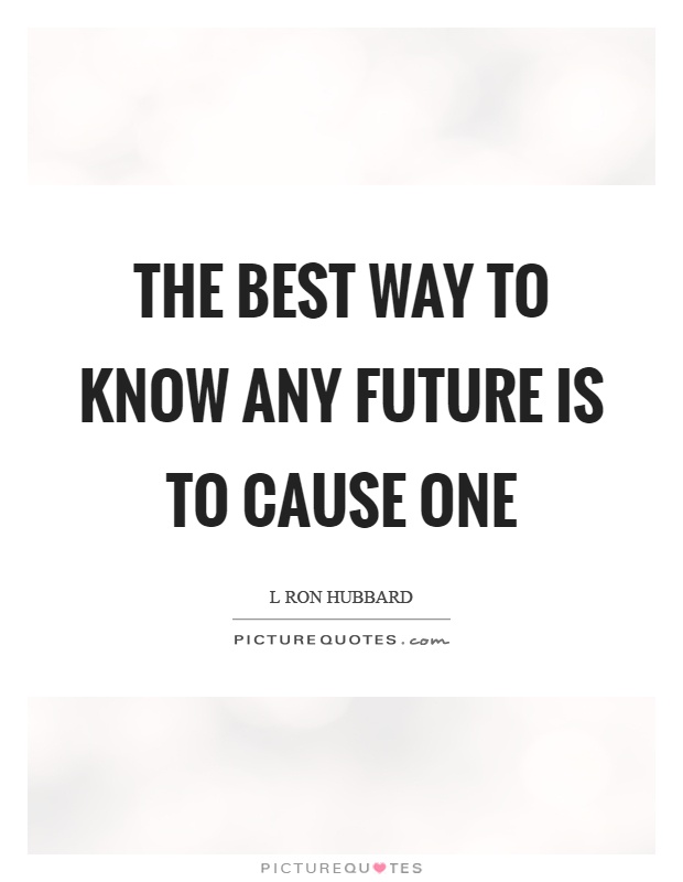 The best way to know any future is to cause one Picture Quote #1