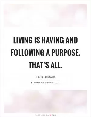 Living is having and following a purpose. That’s all Picture Quote #1