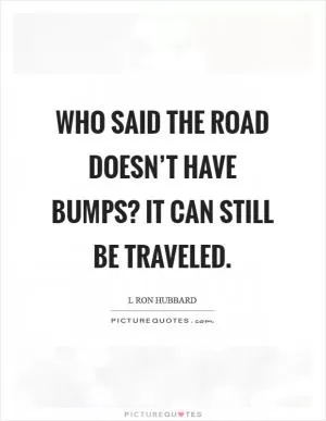 Who said the road doesn’t have bumps? It can still be traveled Picture Quote #1