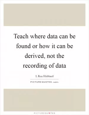 Teach where data can be found or how it can be derived, not the recording of data Picture Quote #1
