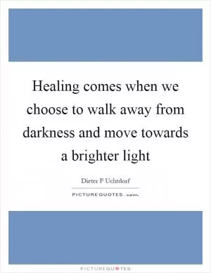 Healing comes when we choose to walk away from darkness and move towards a brighter light Picture Quote #1