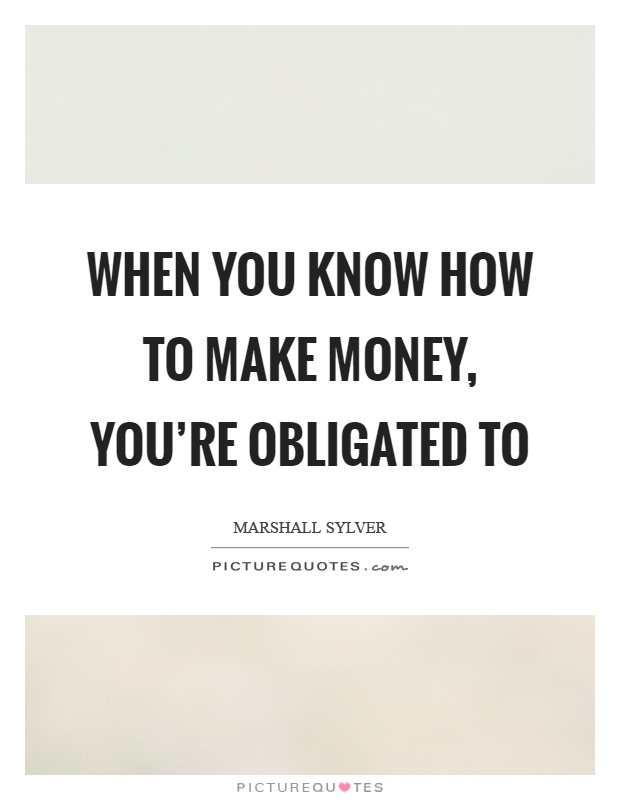 When you know how to make money, you're obligated to Picture Quote #1