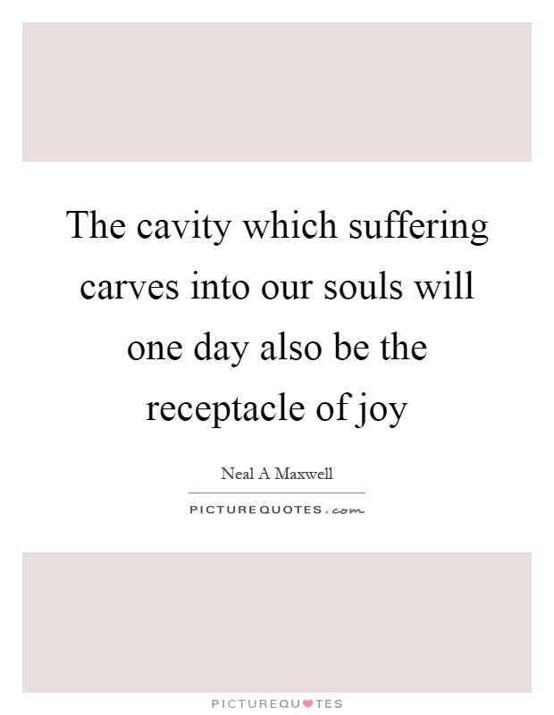 The cavity which suffering carves into our souls will one day also be the receptacle of joy Picture Quote #1