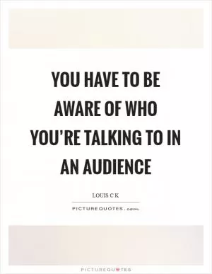 You have to be aware of who you’re talking to in an audience Picture Quote #1