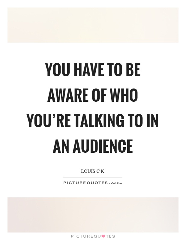 You have to be aware of who you're talking to in an audience Picture Quote #1