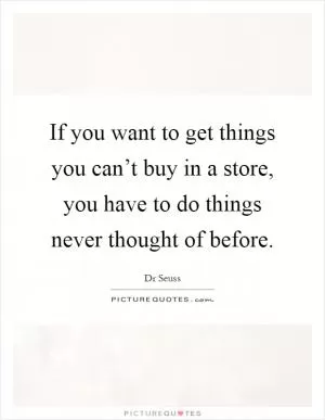 If you want to get things you can’t buy in a store, you have to do things never thought of before Picture Quote #1