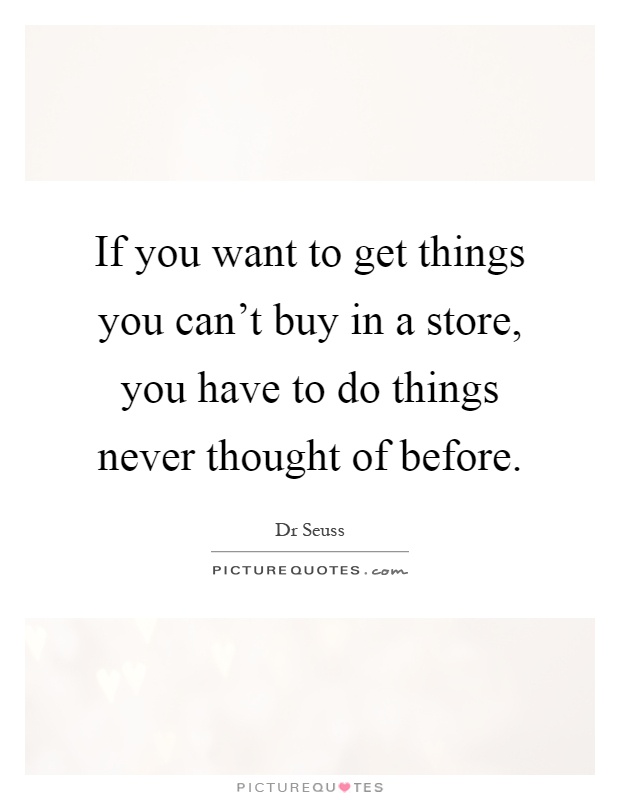 If you want to get things you can't buy in a store, you have to do things never thought of before Picture Quote #1
