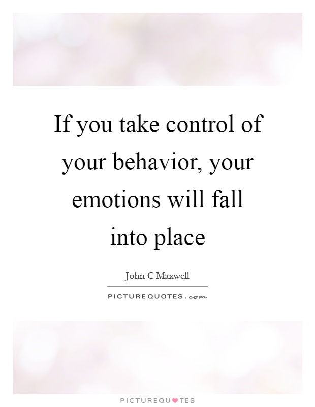 If you take control of your behavior, your emotions will fall into place Picture Quote #1