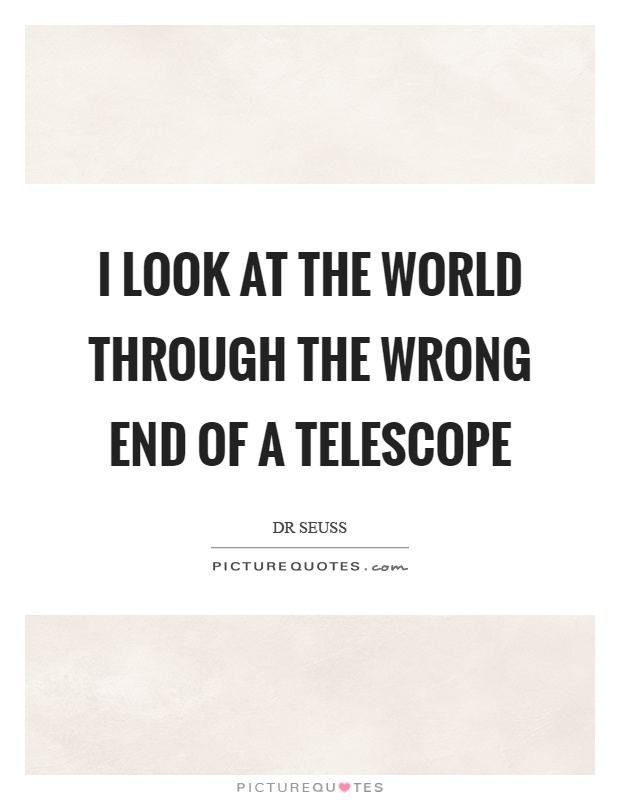 I look at the world through the wrong end of a telescope Picture Quote #1