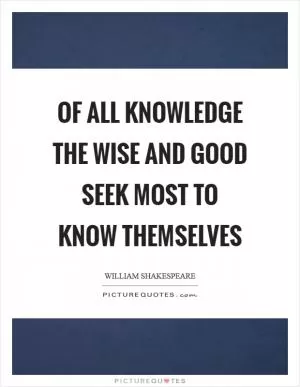 Of all knowledge the wise and good seek most to know themselves Picture Quote #1