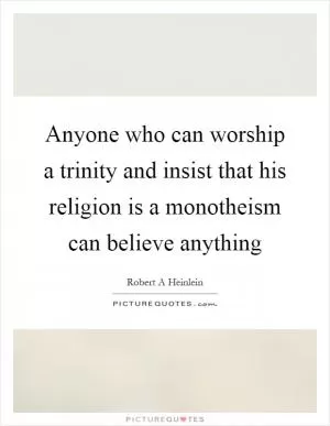 Anyone who can worship a trinity and insist that his religion is a monotheism can believe anything Picture Quote #1
