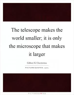 The telescope makes the world smaller; it is only the microscope that makes it larger Picture Quote #1