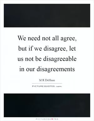 We need not all agree, but if we disagree, let us not be disagreeable in our disagreements Picture Quote #1