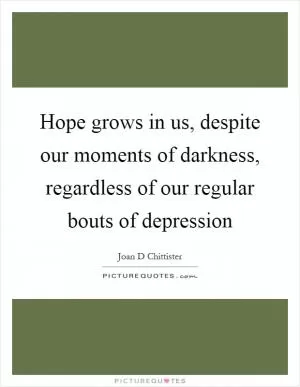 Hope grows in us, despite our moments of darkness, regardless of our regular bouts of depression Picture Quote #1