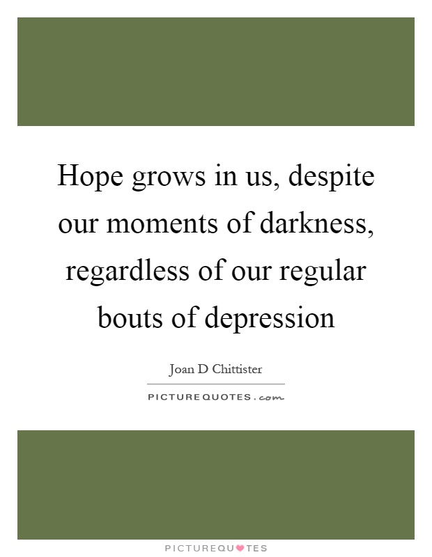 Hope grows in us, despite our moments of darkness, regardless of our regular bouts of depression Picture Quote #1