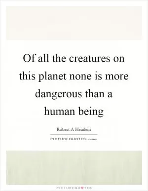 Of all the creatures on this planet none is more dangerous than a human being Picture Quote #1