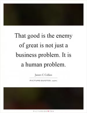 That good is the enemy of great is not just a business problem. It is a human problem Picture Quote #1