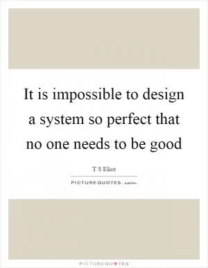 It is impossible to design a system so perfect that no one needs to be good Picture Quote #1