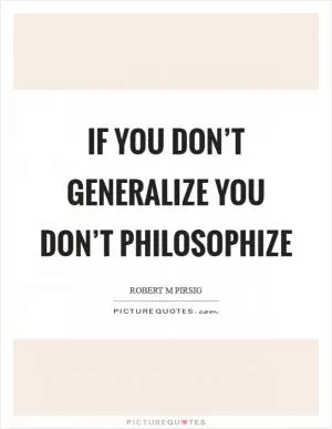 If you don’t generalize you don’t philosophize Picture Quote #1