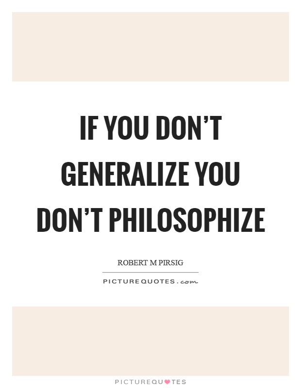 If you don't generalize you don't philosophize Picture Quote #1