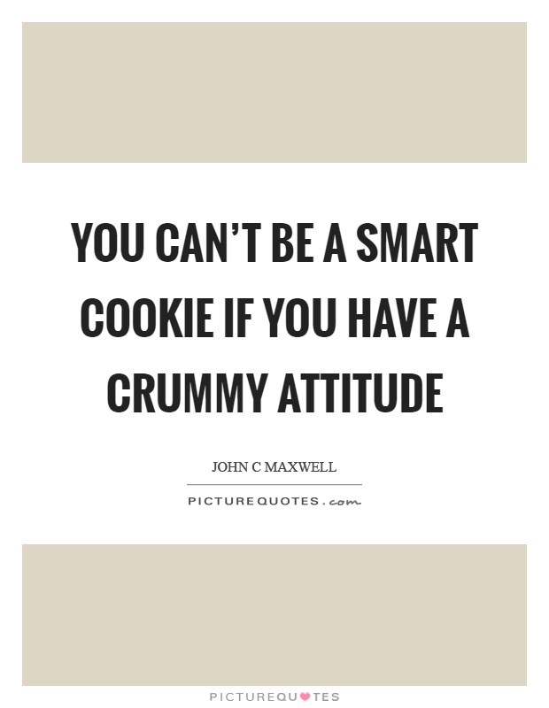 You can't be a smart cookie if you have a crummy attitude Picture Quote #1