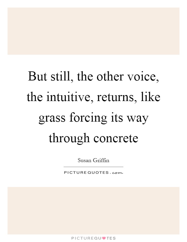 But still, the other voice, the intuitive, returns, like grass forcing its way through concrete Picture Quote #1