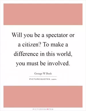 Will you be a spectator or a citizen? To make a difference in this world, you must be involved Picture Quote #1
