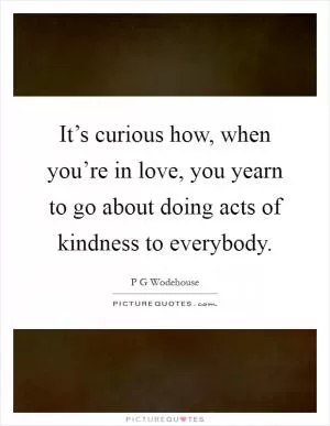 It’s curious how, when you’re in love, you yearn to go about doing acts of kindness to everybody Picture Quote #1