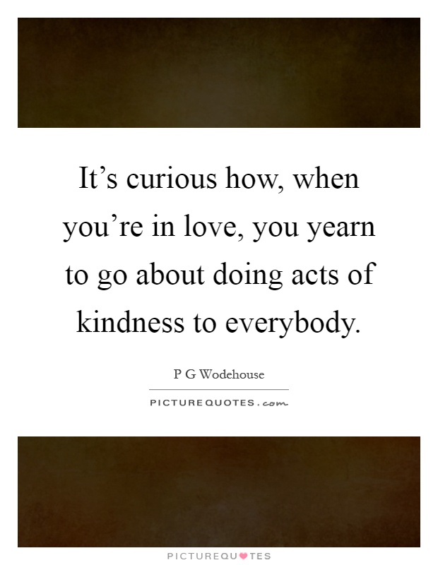 It's curious how, when you're in love, you yearn to go about doing acts of kindness to everybody Picture Quote #1