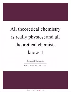 All theoretical chemistry is really physics; and all theoretical chemists know it Picture Quote #1
