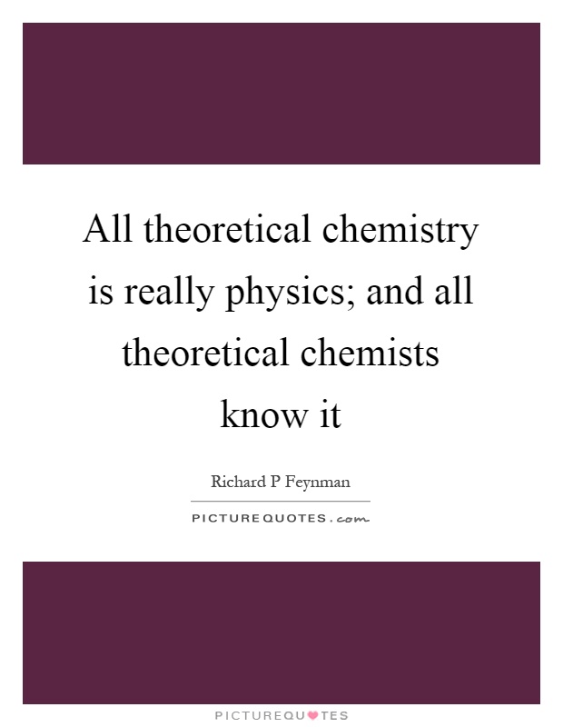 All theoretical chemistry is really physics; and all theoretical chemists know it Picture Quote #1