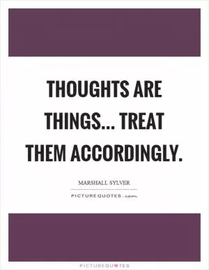 Thoughts are things... treat them accordingly Picture Quote #1