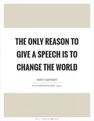The only reason to give a speech is to change the world Picture Quote #1