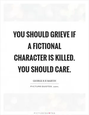 You should grieve if a fictional character is killed. You should care Picture Quote #1