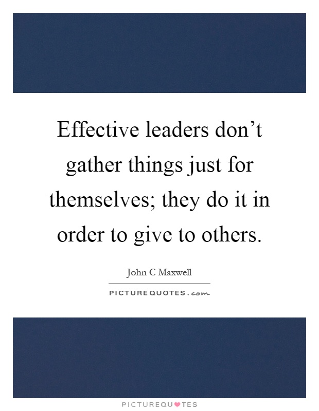 Effective leaders don't gather things just for themselves; they do it in order to give to others Picture Quote #1