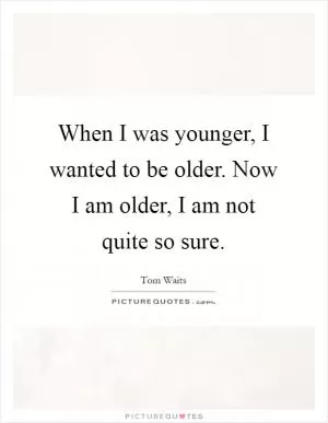 When I was younger, I wanted to be older. Now I am older, I am not quite so sure Picture Quote #1