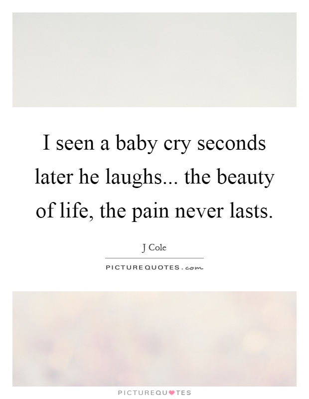 I seen a baby cry seconds later he laughs... the beauty of life, the pain never lasts Picture Quote #1