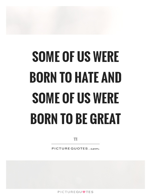 Some of us were born to hate and some of us were born to be great Picture Quote #1