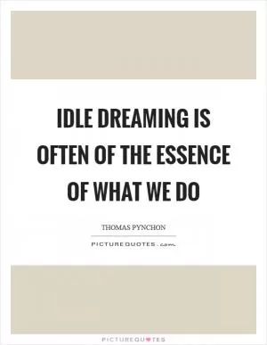 Idle dreaming is often of the essence of what we do Picture Quote #1