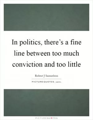 In politics, there’s a fine line between too much conviction and too little Picture Quote #1