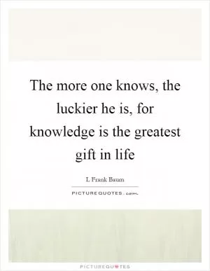 The more one knows, the luckier he is, for knowledge is the greatest gift in life Picture Quote #1