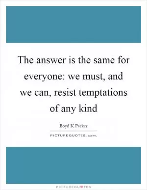 The answer is the same for everyone: we must, and we can, resist temptations of any kind Picture Quote #1