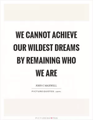 We cannot achieve our wildest dreams by remaining who we are Picture Quote #1