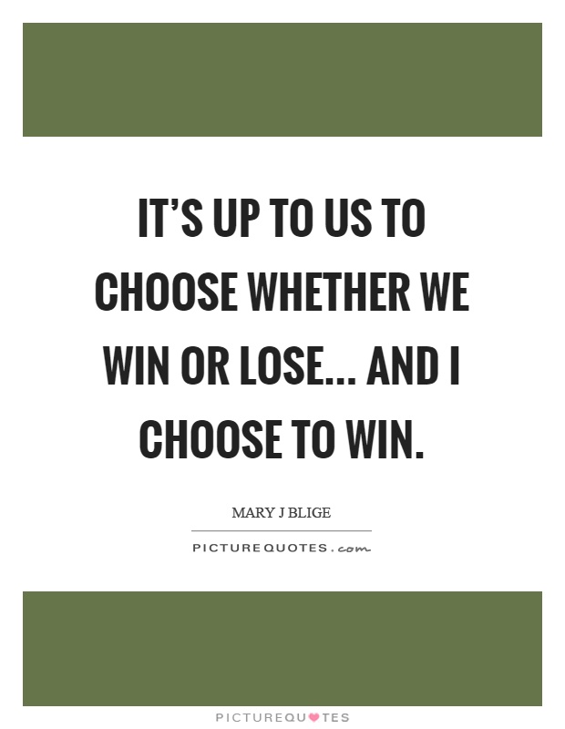 It's up to us to choose whether we win or lose... and I choose to win Picture Quote #1