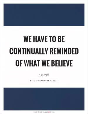 We have to be continually reminded of what we believe Picture Quote #1