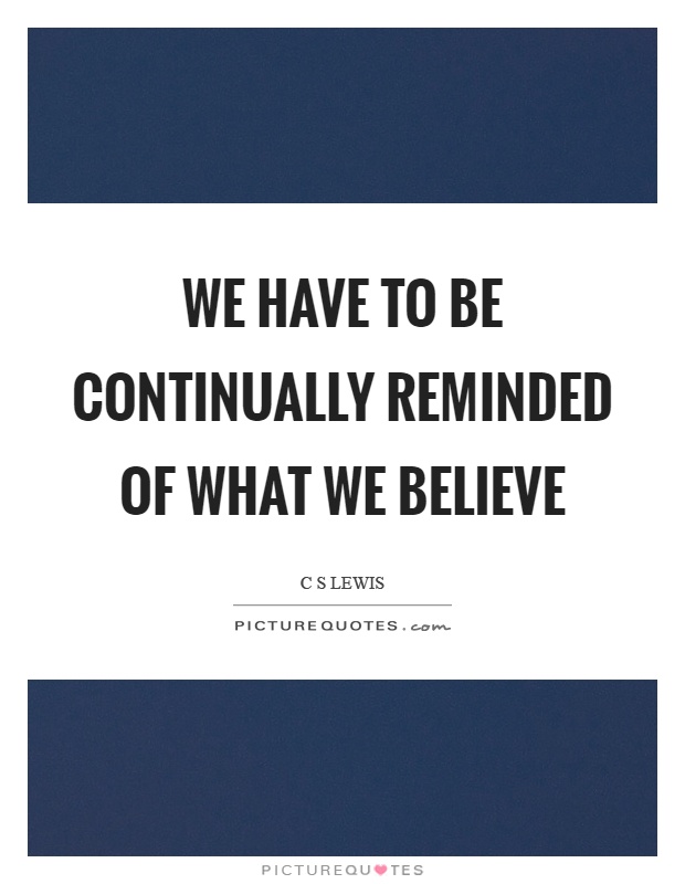 We have to be continually reminded of what we believe Picture Quote #1