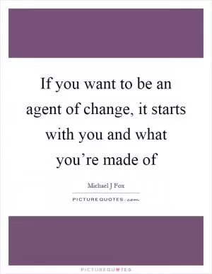 If you want to be an agent of change, it starts with you and what you’re made of Picture Quote #1