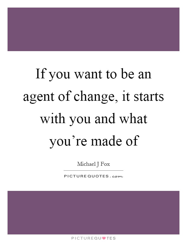 If you want to be an agent of change, it starts with you and what you're made of Picture Quote #1