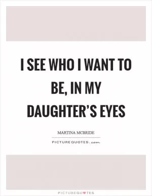 I see who I want to be, in my daughter’s eyes Picture Quote #1